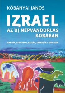 Kőbányai János: Izrael az új népvándorlás korában - Naplók, riportok, esszék, interjúk 1984-2018